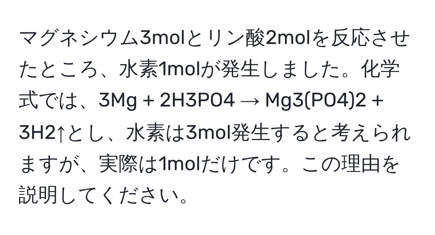 マグネシウム3molとリン酸2molを反応させたところ、水素1molが発生しました。化学式では、3Mg + 2H3PO4 → Mg3(PO4)2 + 3H2↑とし、水素は3mol発生すると考えられますが、実際は1molだけです。この理由を説明してください。