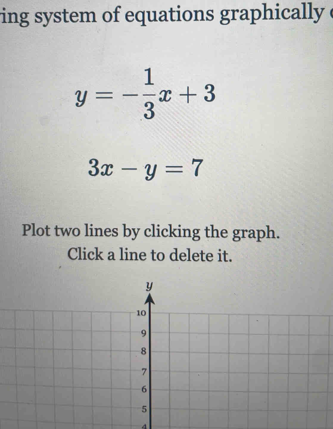 ing system of equations graphically .
y=- 1/3 x+3
3x-y=7
Plot two lines by clicking the graph.
Click a line to delete it.
4