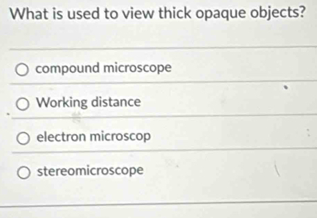 What is used to view thick opaque objects?
compound microscope
Working distance
electron microscop
stereomicroscope