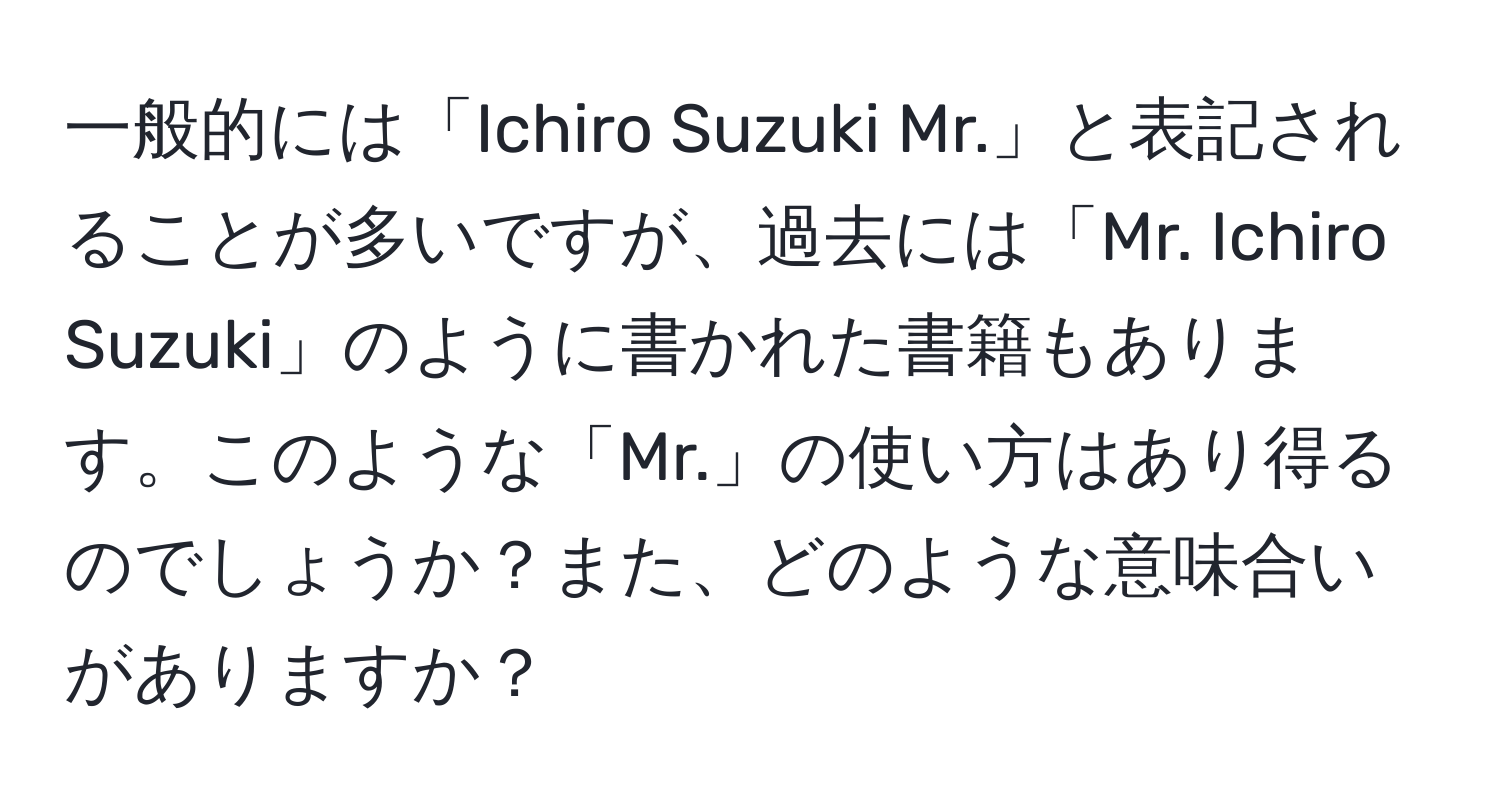 一般的には「Ichiro Suzuki Mr.」と表記されることが多いですが、過去には「Mr. Ichiro Suzuki」のように書かれた書籍もあります。このような「Mr.」の使い方はあり得るのでしょうか？また、どのような意味合いがありますか？