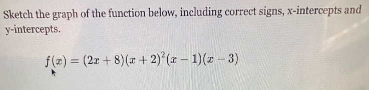 Sketch the graph of the function below, including correct signs, x-intercepts and 
y-intercepts.
f(x)=(2x+8)(x+2)^2(x-1)(x-3)