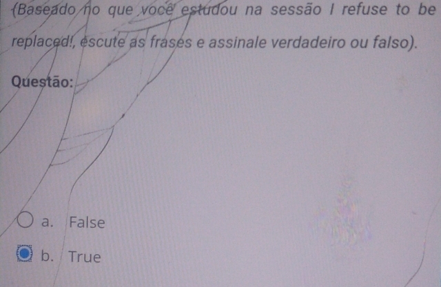 (Baseado no que voce estudou na sessão I refuse to be
replaced!, escute as frases e assinale verdadeiro ou falso).
Questão:
a. False
b. True