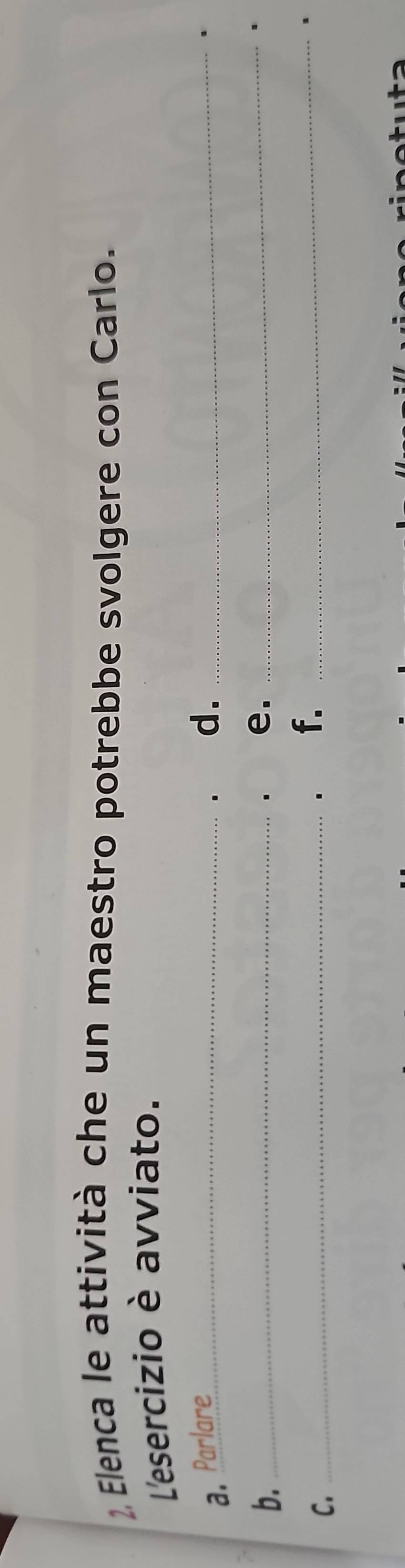 Elenca le attività che un maestro potrebbe svolgere con Carlo. 
L'esercizio è avviato. 
a. Parlare 
. d._ 
. 
b._ 
. e._ 
. 
C._ 
. f._