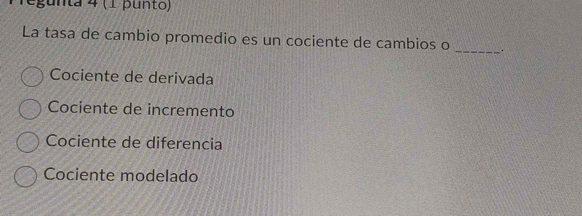 regunta 4 (1 punto)
La tasa de cambio promedio es un cociente de cambios o_
Cociente de derivada
Cociente de incremento
Cociente de diferencia
Cociente modelado