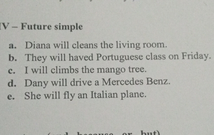 Future simple 
a. Diana will cleans the living room. 
b. They will haved Portuguese class on Friday. 
c. I will climbs the mango tree. 
d. Dany will drive a Mercedes Benz. 
e. She will fly an Italian plane. 
but)