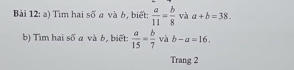 Tìm hai số a và b, biết:  a/11 = b/8  và a+b=38. 
b) Tìm hai số a và b, biết:  a/15 = b/7  và b-a=16. 
Trang 2