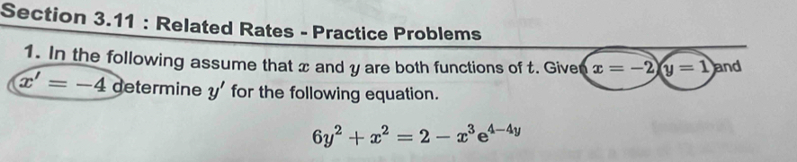 Related Rates - Practice Problems 
1. In the following assume that x and y are both functions of t. Givet x=-2)(y=1) and
x'=-4 determine y' for the following equation.
6y^2+x^2=2-x^3e^(4-4y)