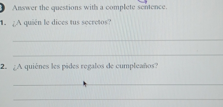 Answer the questions with a complete sentence. 
1. A quién le dices tus secretos? 
_ 
_ 
2. ¿A quiénes les pides regalos de cumpleaños? 
_ 
_