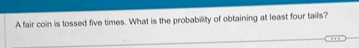 A fair coin is tossed five times. What is the probability of obtaining at least four tails?