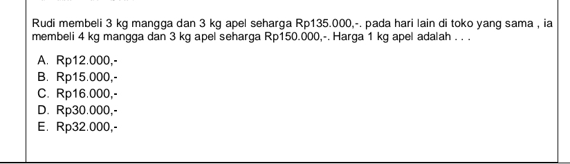 Rudi membeli 3 kg mangga dan 3 kg apel seharga Rp135.000,-. pada hari lain di toko yang sama , ia
membeli 4 kg mangga dan 3 kg apel seharga Rp150.000,-. Harga 1 kg apel adalah . . .
A. Rp12.000,-
B. Rp15.000,-
C. Rp16.000,-
D. Rp30.000,-
E. Rp32.000,-