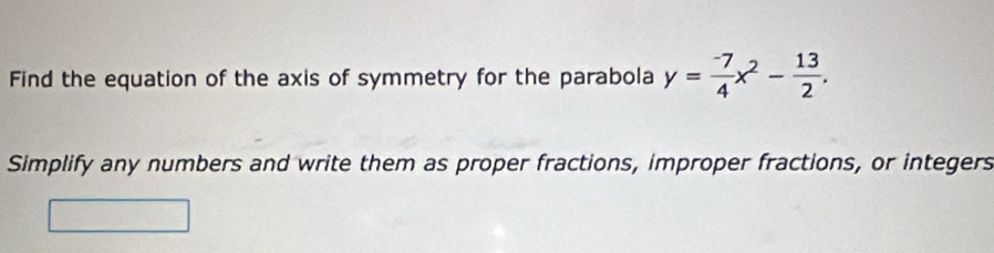 Find the equation of the axis of symmetry for the parabola y= (-7)/4 x^2- 13/2 . 
Simplify any numbers and write them as proper fractions, improper fractions, or integers