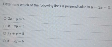 Determine which of the following lines is perpendicular to y=2x-3.
2x-y=5
x+2y=5
2x+y=5
x-2y=5