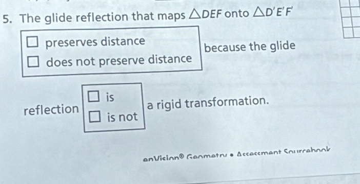 The glide reflection that maps △ DEF onto △ D'E'F'
preserves distance
because the glide
does not preserve distance
□ is
reflection a rigid transformation.
is not
anVision C Geometrv e Assessment Soursebook