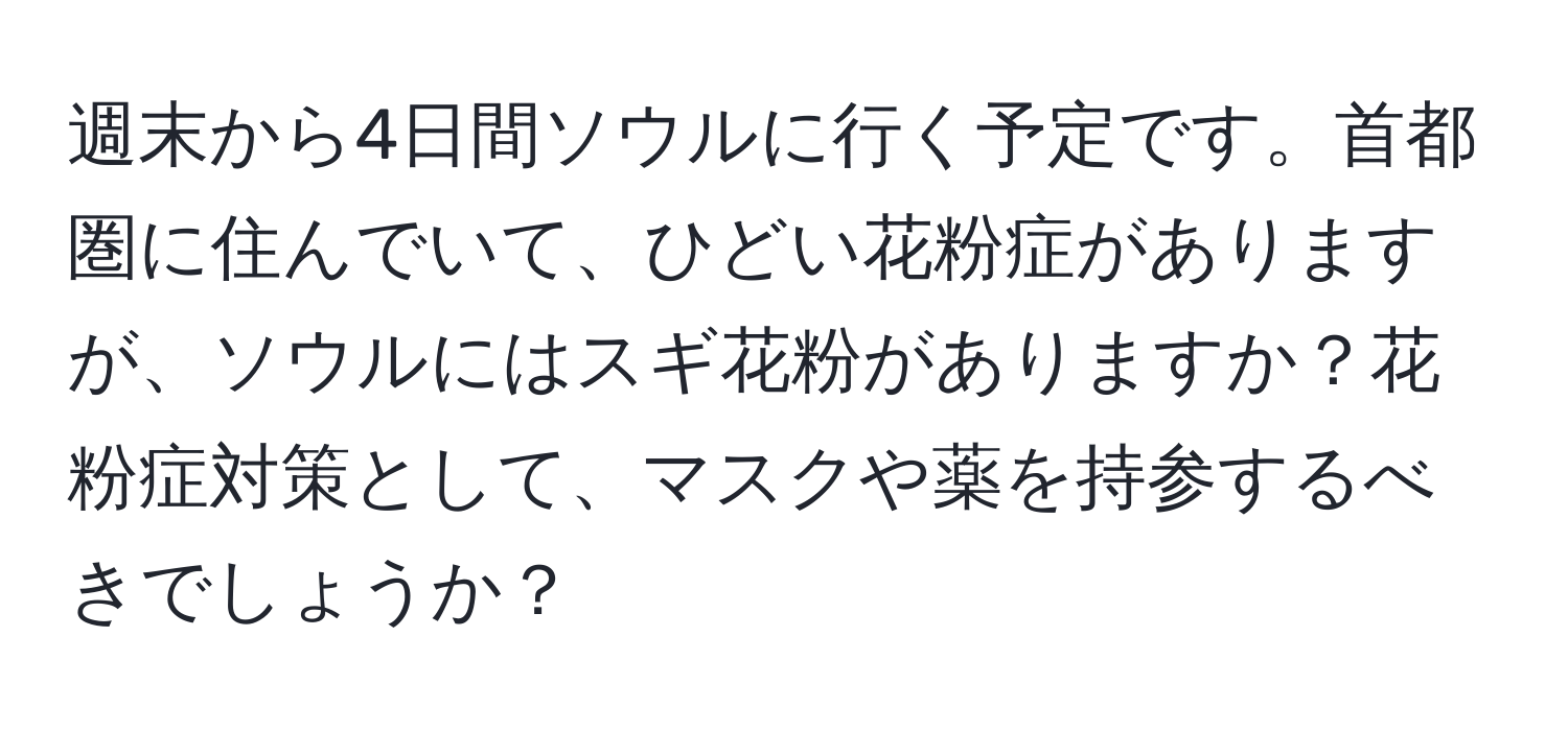 週末から4日間ソウルに行く予定です。首都圏に住んでいて、ひどい花粉症がありますが、ソウルにはスギ花粉がありますか？花粉症対策として、マスクや薬を持参するべきでしょうか？