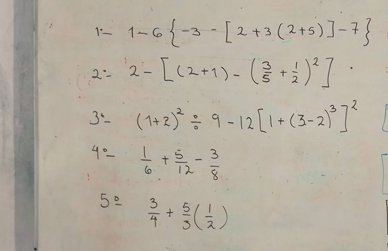 1:- 1-6 -3-[2+3(2+5)]-7
2=2-[(2+1)-( 3/5 + 1/2 )^2]
3^6- frac - (1+2)^2/ 9-12[1+(3-2)^3]^2
4°- 1/6 + 5/12 - 3/8 
5°- frac 15)^x_1-x^(1-x^1-x^2x)1  3/4 + 5/3 ( 1/2 )