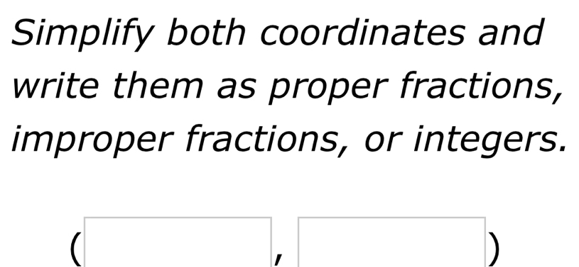 Simplify both coordinates and 
write them as proper fractions, 
improper fractions, or integers.
(-3,4)
(□)^ 
、