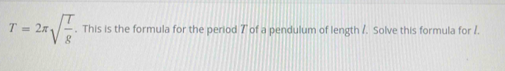 T=2π sqrt(frac l)g. This is the formula for the period 7 of a pendulum of length /. Solve this formula for /.