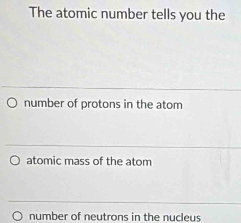 The atomic number tells you the
number of protons in the atom
atomic mass of the atom
number of neutrons in the nucleus