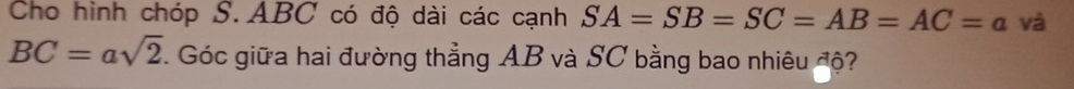 Cho hình chóp S. ABC có độ dài các cạnh SA=SB=SC=AB=AC=a và
BC=asqrt(2). Góc giữa hai đường thẳng AB và SC bằng bao nhiêu độ?