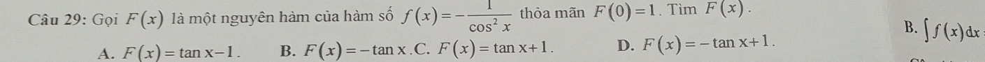 Gọi F(x) là một nguyên hàm của hàm số f(x)=- 1/cos^2x  thỏa mãn F(0)=1. Tìm F(x).
B. ∈t f(x)dx
A. F(x)=tan x-1. B. F(x)=-tan x C. F(x)=tan x+1. D. F(x)=-tan x+1.