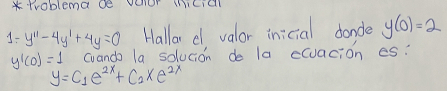 Problema de vchor (nicial
y''-4y'+4y=0 Hallar c valor inicial donde y(0)=2
y'(0)=1 coando la solucion de la ecuacion es?
y=C_1e^(2x)+C_2* e^(2x)