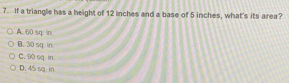 If a triangle has a height of 12 inches and a base of 5 inches, what's its area?
A. 60 sq. in.
B. 30 sq. in
C. 90 sq. in
D. 45 sq. in.