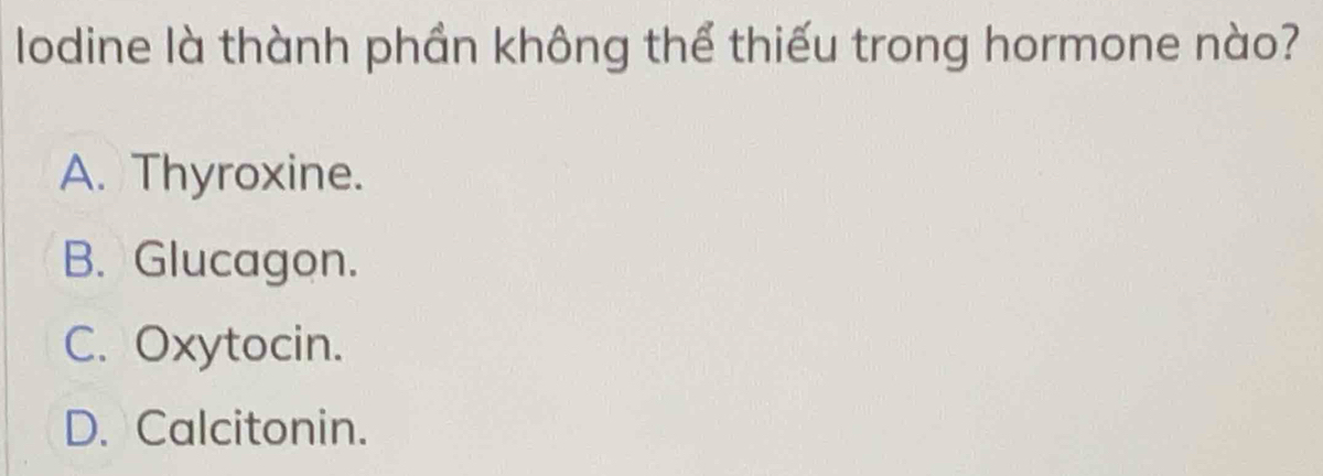 lodine là thành phần không thể thiếu trong hormone nào?
A. Thyroxine.
B. Glucagon.
C. Oxytocin.
D. Calcitonin.