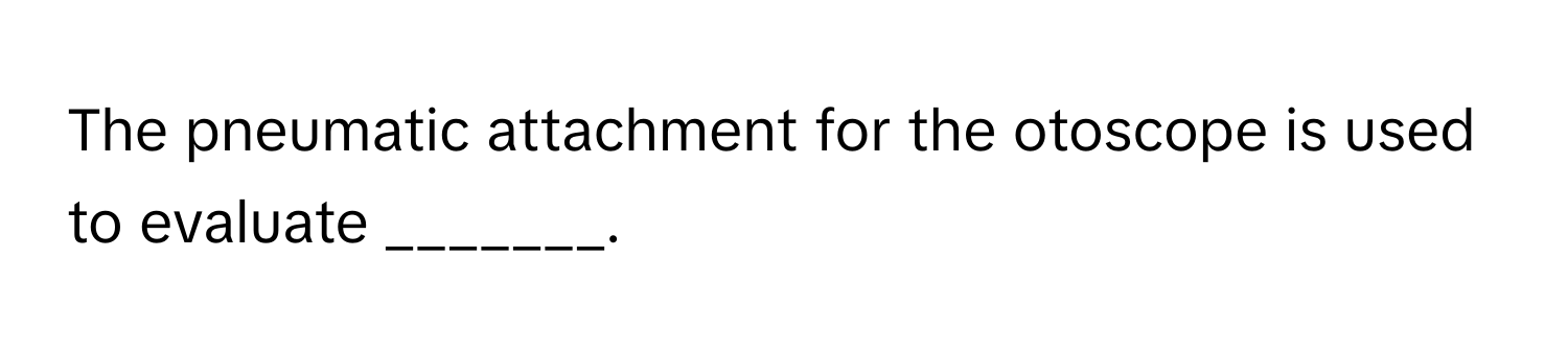The pneumatic attachment for the otoscope is used to evaluate _______.