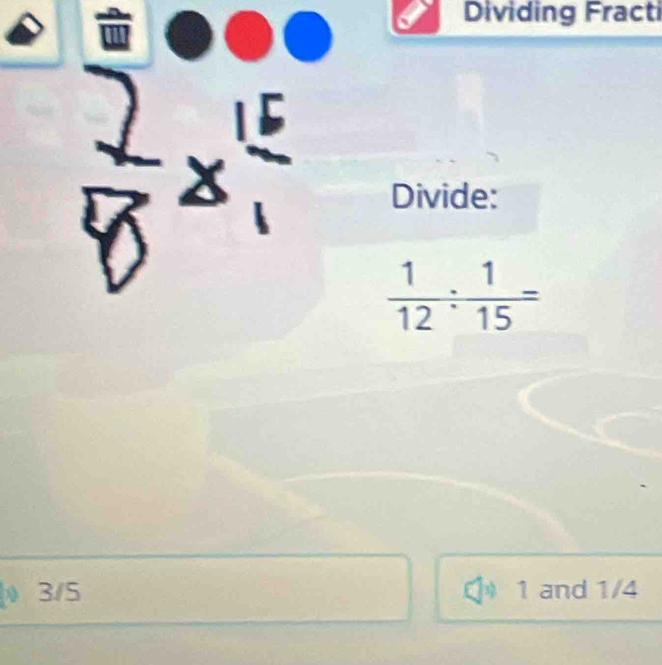 Dividing Fracti
Divide:
3/5 1 and 1/4