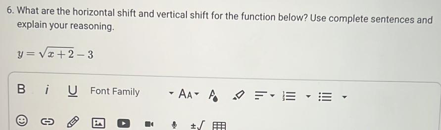 What are the horizontal shift and vertical shift for the function below? Use complete sentences and 
explain your reasoning.
y=sqrt(x+2)-3
B Font Family Aa