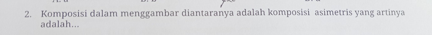 Komposisi dalam menggambar diantaranya adalah komposisi asimetris yang artinya 
adalah...