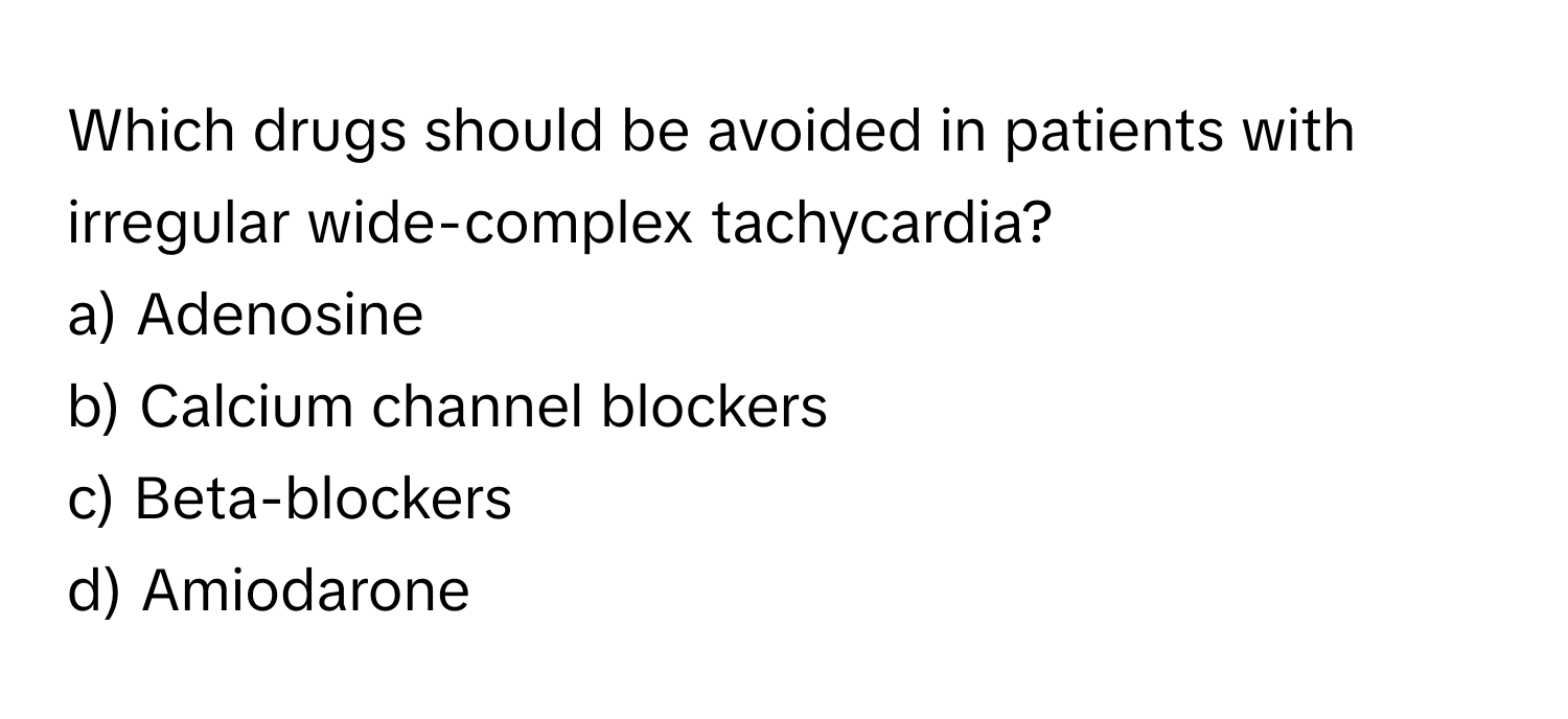 Which drugs should be avoided in patients with irregular wide-complex tachycardia?

a) Adenosine 
b) Calcium channel blockers 
c) Beta-blockers 
d) Amiodarone