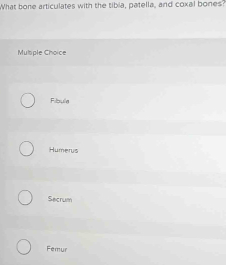 What bone articulates with the tibia, patella, and coxal bones?
Multiple Choice
Fibula
Humerus
Sacrum
Femur