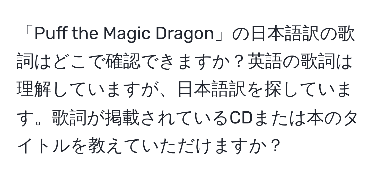 「Puff the Magic Dragon」の日本語訳の歌詞はどこで確認できますか？英語の歌詞は理解していますが、日本語訳を探しています。歌詞が掲載されているCDまたは本のタイトルを教えていただけますか？