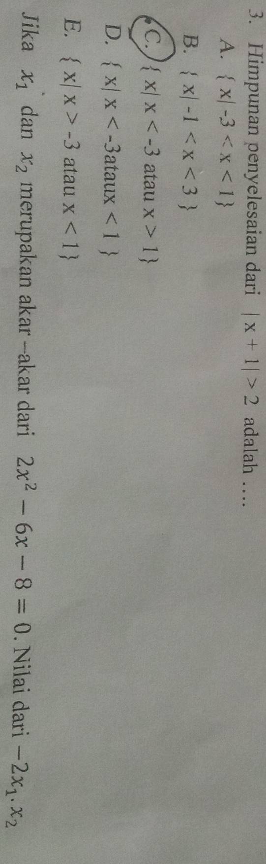 Himpunan penyelesaian dari |x+1|>2 adalah ....
A.  x|-3
B.  x|-1
C.  x|x atau x>1
D.  x|x <1
E.  x|x>-3 atau x<1
Jika x_1 dan x_2 merupakan akar --akar dari 2x^2-6x-8=0. Nilai dari -2x_1.x_2