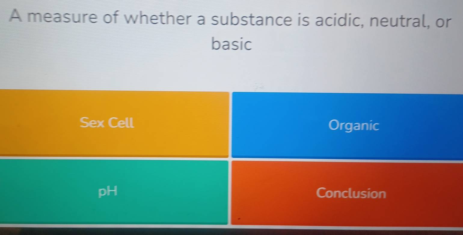 A measure of whether a substance is acidic, neutral, or 
basic 
Sex Cell Organic 
pH Conclusion