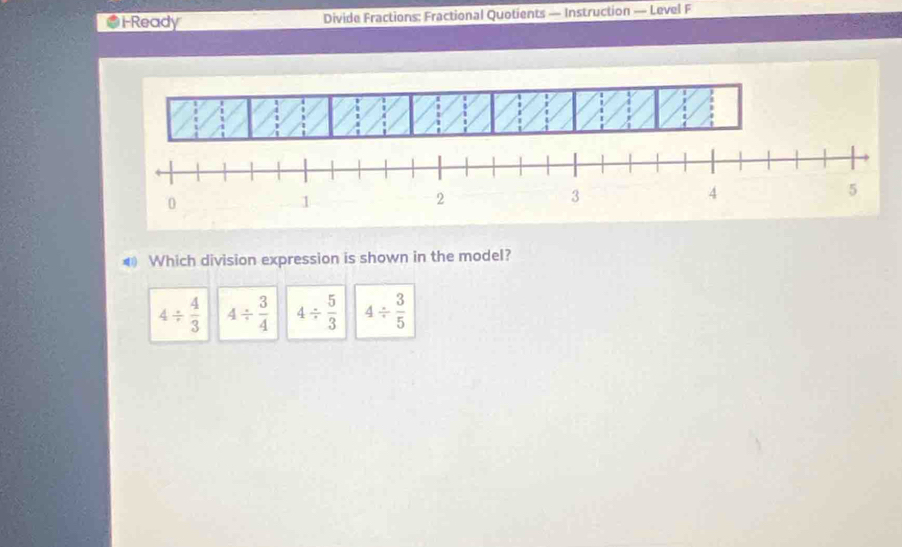 ●i-Ready Divide Fractions: Fractional Quotients — Instruction — Level F
◀ Which division expression is shown in the model?
4/  4/3  4/  3/4  4/  5/3  4/  3/5 