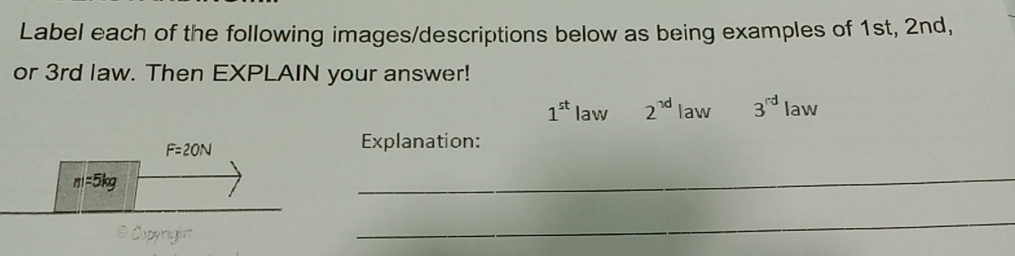 Label each of the following images/descriptions below as being examples of 1st, 2nd,
or 3rd law. Then EXPLAIN your answer!
1^(st) la W 2^(1d) law 3^(rd) law
Explanation:
_
_