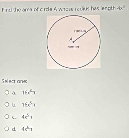 Find the area of circle A whose radius has length 4x^3. 
Select one:
a. 16x^6π
b. 16x^5π
C. 4x^5π
d. 4x^6π