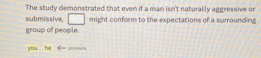 The study demonstrated that even if a man isn’t naturally aggressive or 
submissive, □ might conform to the expectations of a surrounding 
group of people. 
you he pronouns