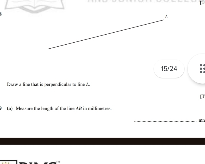 [T 
_
L
15/24 
Draw a line that is perpendicular to line L. 
[T 
(a) Measure the length of the line AB in millimetres. 
_mn
TM