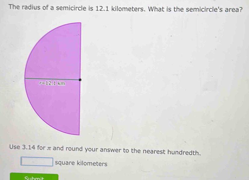 The radius of a semicircle is 12.1 kilometers. What is the semicircle's area?
Use 3.14 for π and round your answer to the nearest hundredth.
square kilometers
Submit