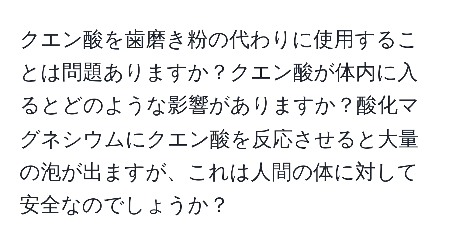 クエン酸を歯磨き粉の代わりに使用することは問題ありますか？クエン酸が体内に入るとどのような影響がありますか？酸化マグネシウムにクエン酸を反応させると大量の泡が出ますが、これは人間の体に対して安全なのでしょうか？