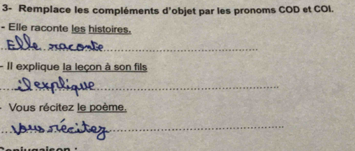 3- Remplace les compléments d’objet par les pronoms COD et COI. 
- Elle raconte les histoires. 
_ 
- II explique la leçon à son fils 
_ 
Vous récitez le poème. 
_