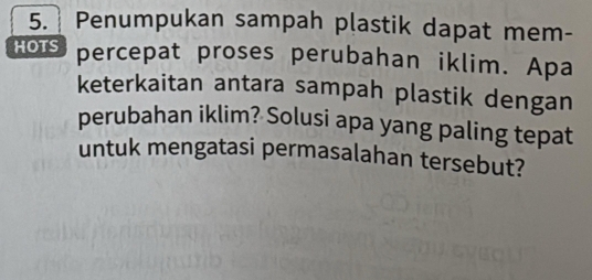 Penumpukan sampah plastik dapat mem- 
HOTS percepat proses perubahan iklim. Apa 
keterkaitan antara sampah plastik dengan 
perubahan iklim? Solusi apa yang paling tepat 
untuk mengatasi permasalahan tersebut?