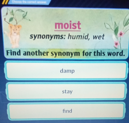 correct anewe r
moist
synonyms: humid, wet
Find another synonym for this word.
damp
stay
find