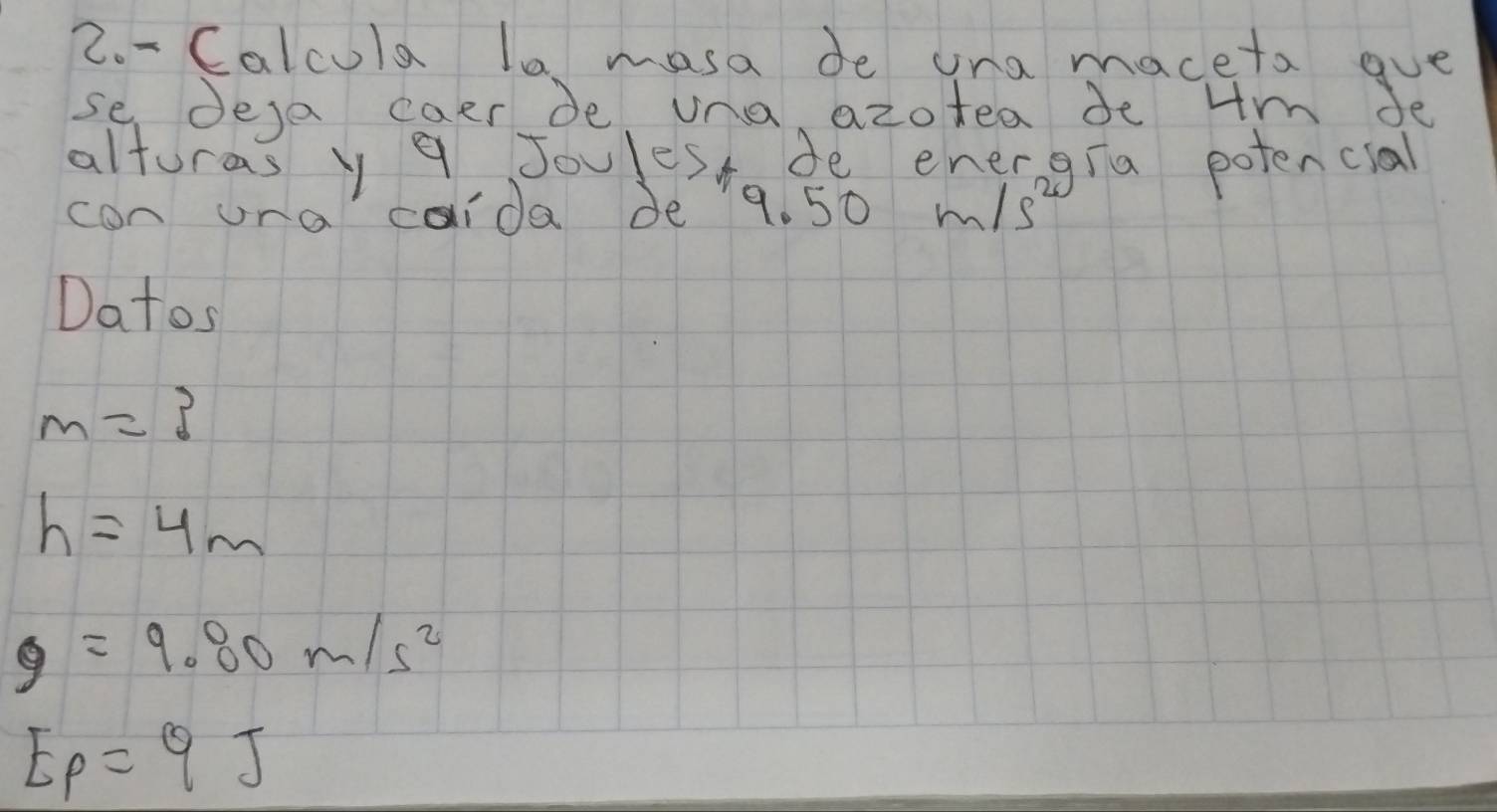 Calcula la masa de una maceta gue 
se desa caer be una azotea de Hm de 
alturas y 9 Joulest de energia potencial 
con una coida de 9. 50 m/s^2
Datos
m=3
h=4m
g=9.80m/s^2
E_p=9J