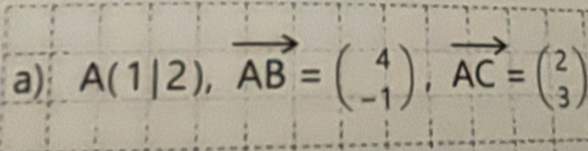 A(1|2), vector AB=beginpmatrix 4 -1endpmatrix , vector AC=beginpmatrix 2 3endpmatrix