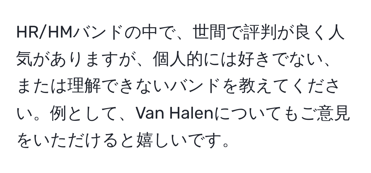 HR/HMバンドの中で、世間で評判が良く人気がありますが、個人的には好きでない、または理解できないバンドを教えてください。例として、Van Halenについてもご意見をいただけると嬉しいです。