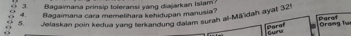 Bagaimana prinsip toleransi yang diajarkan Islam? 
4. Bagaimana cara memelihara kehidupan manusia? 
5. Jelaskan poin kedua yang terkandung dalam surah al-Mā'idah ayat 32
Paraf 
Parof Orang Tu 
Guru